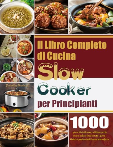 Il Libro Completo di Cucina Slow Cooker per Principianti: 1000 giorni di ricette sane e deliziose per la cottura a fuoco lento di tutti i giorni | Godetevi pasti cucinati in casa senza sforzo.