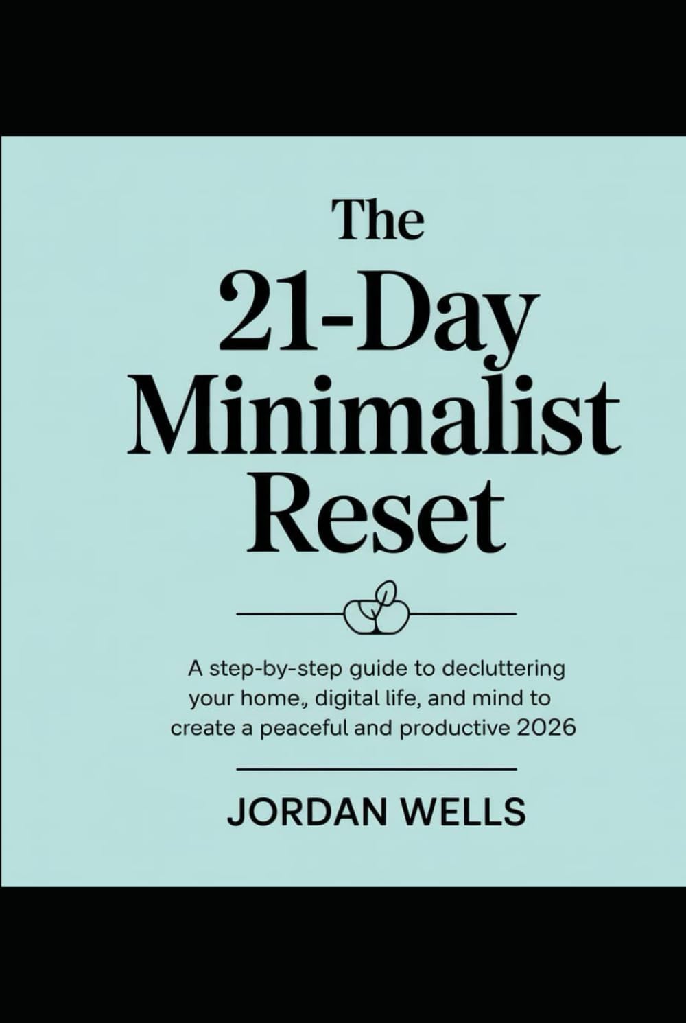 The 21-Day Minimalist Reset: A Step-by-Step Guide to Decluttering Your Home, Digital Life, and Mind to Create a Peaceful and Productive 2026.