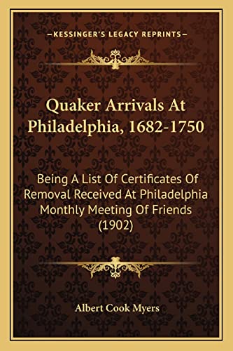 Quaker Arrivals At Philadelphia, 1682-1750: Being A List Of Certificates Of Removal Received At Philadelphia Monthly Meeting Of Friends (1902)