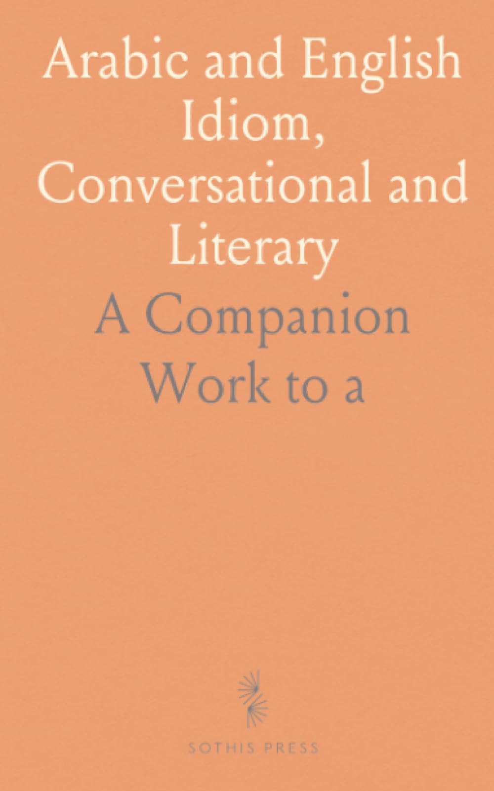 Arabic and English Idiom, Conversational and Literary: A Companion Work to "a Grammar of the Arabic Language"