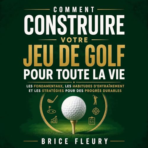 『Comment construire votre jeu de golf pour toute la vie : Les fondamentaux, les habitudes d&rsquo;entra&icirc;nement et les s