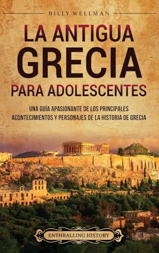 La antigua Grecia para adolescentes: Una guía apasionante de los principales acontecimientos y personajes de la historia de Grecia