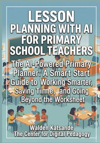 LESSON PLANNING WITH AI FOR PRIMARY SCHOOL TEACHERS: The AI-Powered Primary Planner: A Smart Start Guide to Working Smarter, Saving Time, and Going Beyond the Worksheet