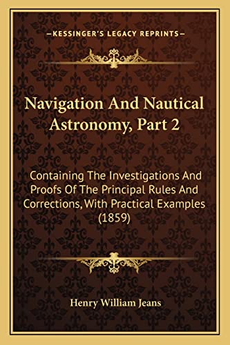 Navigation And Nautical Astronomy, Part 2: Containing The Investigations And Proofs Of The Principal Rules And Corrections, With Practical Examples (1859)
