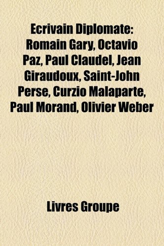 Ecrivain Diplomate: Romain Gary, Octavio Paz, Paul Claudel, Jean Giraudoux, Saint-John Perse, Curzio Malaparte, Paul Morand, Olivier Weber