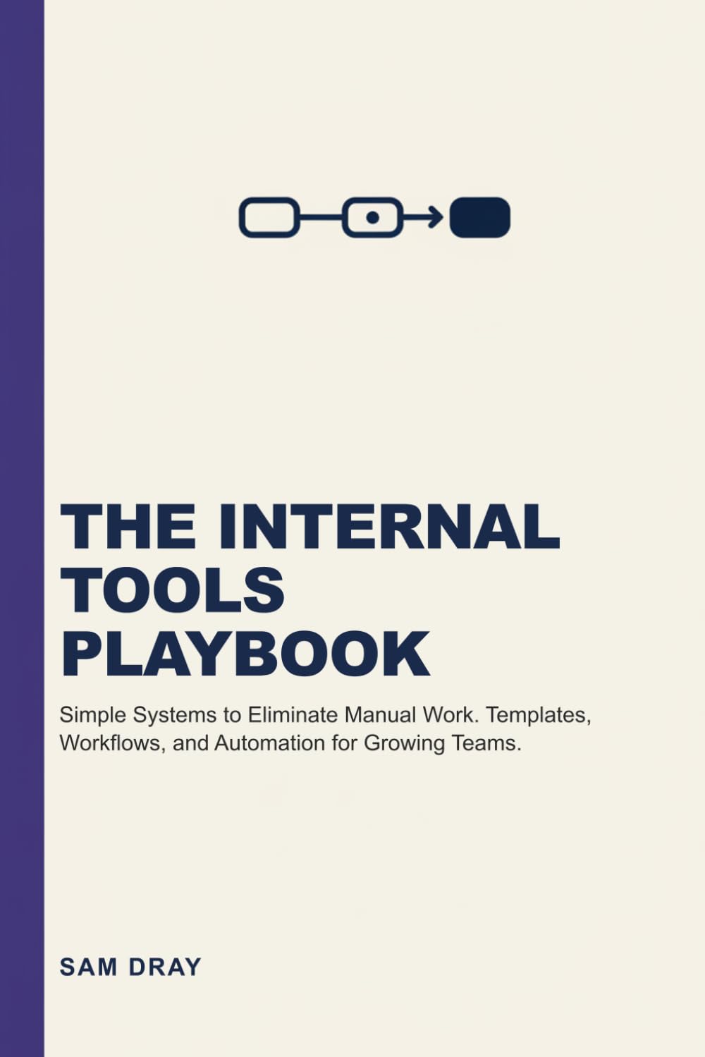 The Internal Tools Playbook: Simple Systems to Eliminate Manual Work — Templates, Workflows, and Automation for Growing Teams