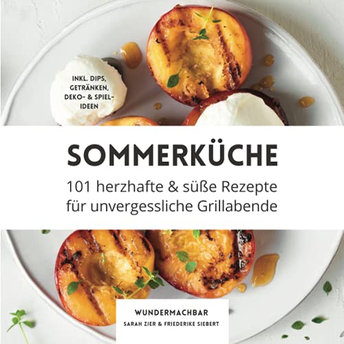 Sommerküche: 101 herzhafte und süße Rezepte für unvergessliche Grillabende - Inklusive Dips, Getränke, Deko & Spielideen