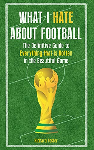 What I Hate About Football: The Definitive Guide to Everything that is Rotten in the Beautiful Game