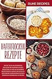 Haferflocken Rezepte: Haferflocken Rezeptbuch mit 60 leckeren Rezeptideen sowie wichtigen Hintergrundinformationen über das heimische Getreide