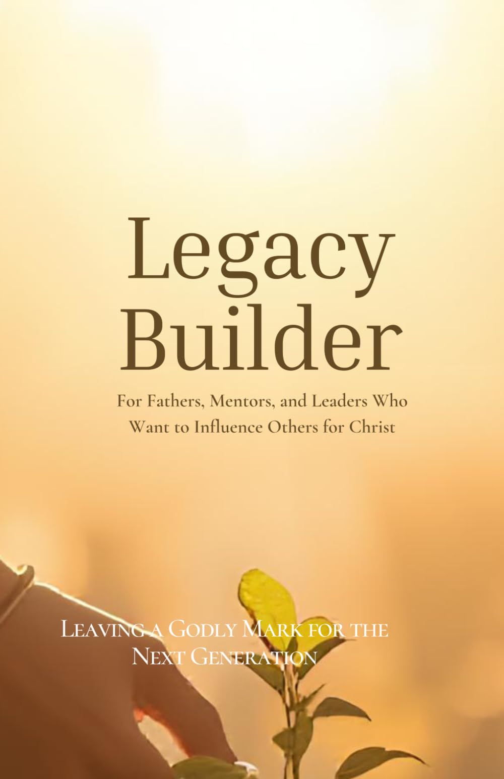 Legacy Builder: Leaving a Godly Mark for the Next Generation: For Fathers, Mentors, and Leaders Who Want to Influence Others for Christ: 3 (Kingdom Man Rising Series)