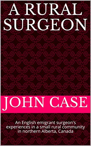 A Rural Surgeon: An English emigrant surgeon's experiences in a small rural community in northern Alberta, Canada (From English childhood to remote northern ... Canada.Life as a Rural Surgeon. Book 3)