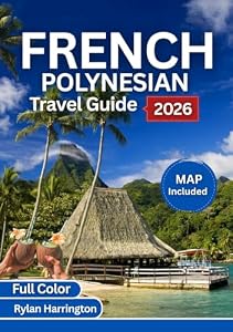 FRENCH POLYNESIA TRAVEL GUIDE 2026 (Full Color): A Journey Through Tahiti, Bora Bora, Moorea, Huahine & Taha’a With Maps, Culture & Insider Tips