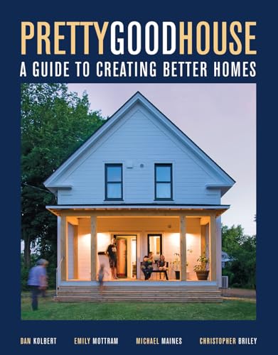 Pretty Good House: A Guide to Creating Better Homes: Maines, Michael, Kolbert, Daniel, Mottram, Emily, Briley, Christopher