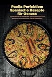 Paella Perfektion: Spanische Rezepte für Genuss: Entdecken Sie die Vielfalt der spanischen Küche und meistern Sie die Kunst der Paella-Zubereitung