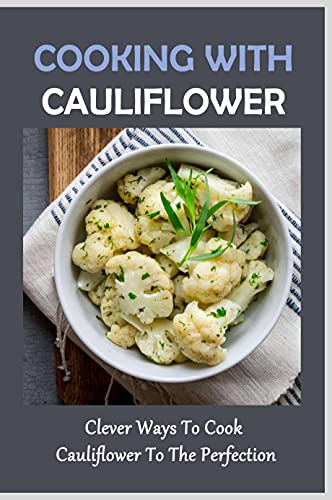 Cooking With Cauliflower: Clever Ways To Cook Cauliflower To The Perfection: Amazing Side Dishes Of Cauliflower Recipes Cooking With Cauliflower: Clever Ways To Cook Cauliflower To The Perfection: Amazing Side Dishes Of Cauliflower Recipes