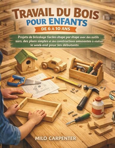 TRAVAIL DU BOIS POUR ENFANTS DE 6 À 10 ANS: Projets de bricolage faciles étape par étape avec des outils sûrs, des plans simples et des constructions...