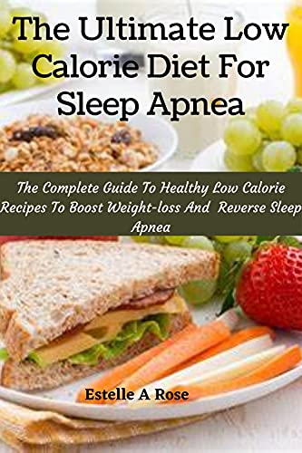 The Ultimate Low Calorie Diet For Sleep Apnea: The Complete Guide To Healthy Low Calorie Recipes To Boost Weight-loss And Reverse Sleep Apnea
