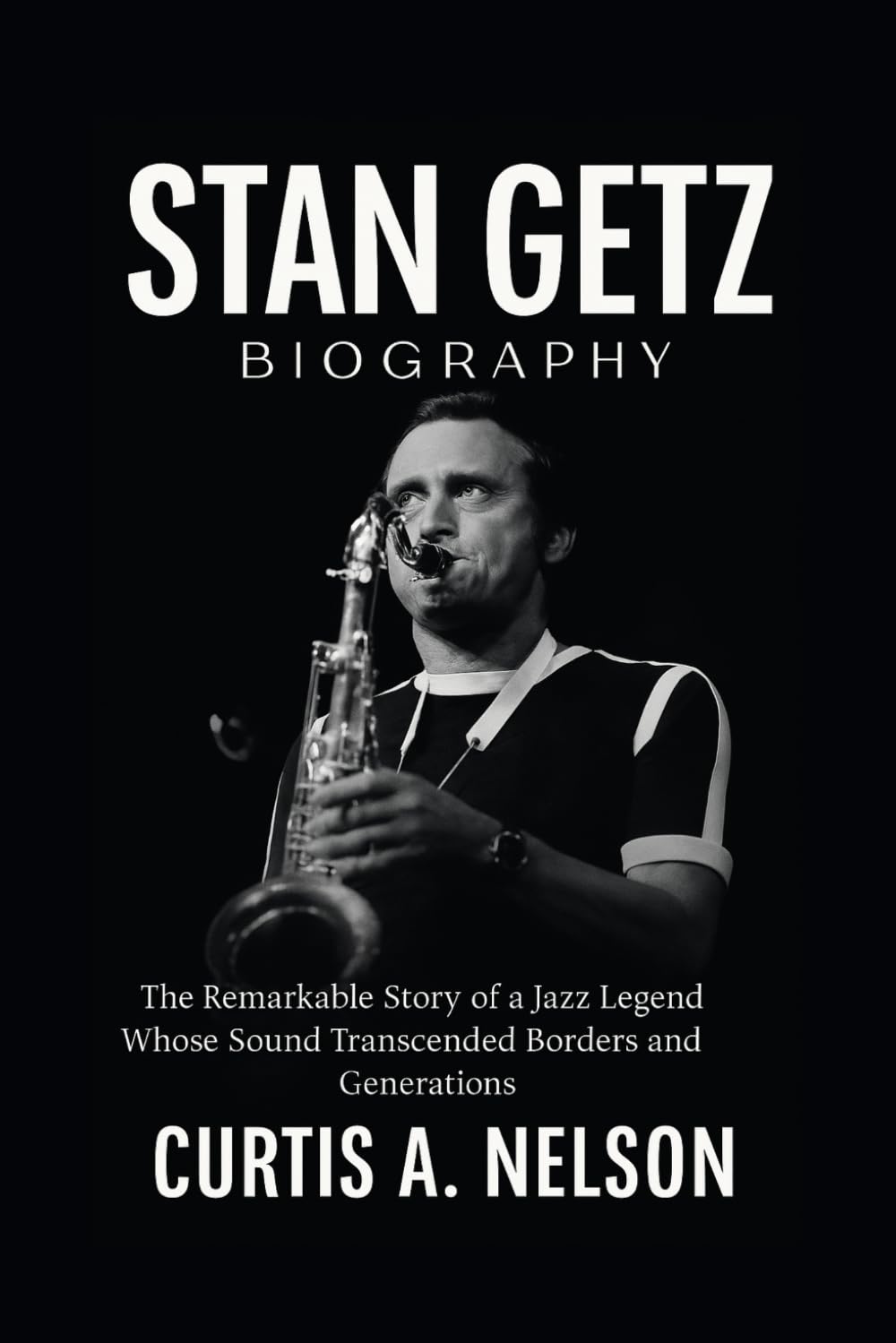 Stan Getz Biography: The Remarkable Story of a Jazz Legend Whose Sound Transcended Borders and Generations