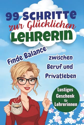 99 Schritte zur Glücklichen Lehrerin Finde Balance zwischen Beruf und Privatleben: Humorvoller Anti-Stress-Ratgeber und Buchgeschenk für Lehrerinnen
