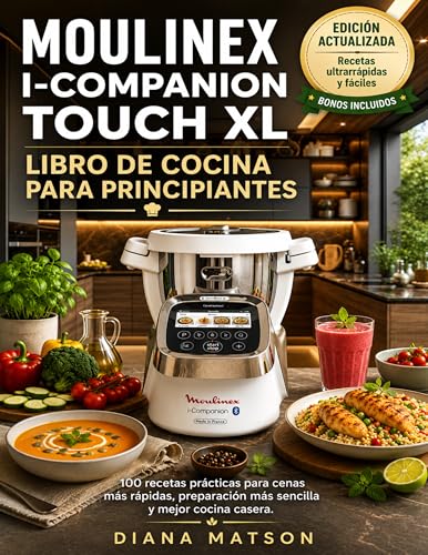 MOULINEX I-COMPANION TOUCH XL LIBRO DE COCINA PARA PRINCIPIANTES: 100 recetas prácticas para cenas más rápidas, preparación más sencilla y mejor cocina...