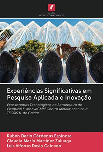 Experiências Significativas em Pesquisa Aplicada e Inovação: Ecossistemas Tecnológicos da Sementeira de Pesquisa E-InnovaCMM Centro Metalmecánico e TECSIS U. de Caldas (Portuguese Edition)