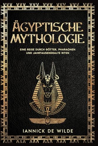 Ägyptische Mythologie: Eine ReisedurchGötter, Pharaonen und JahrtausendealteRiten