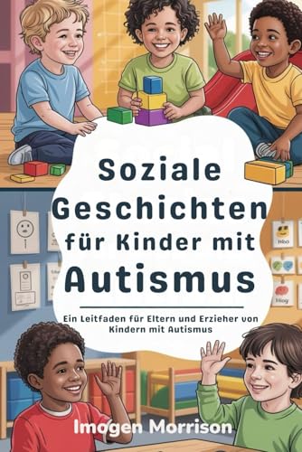 Soziale Geschichten für Kinder mit Autismus: Ein Leitfaden für Eltern und Erzieher von Kindern mit Autismus