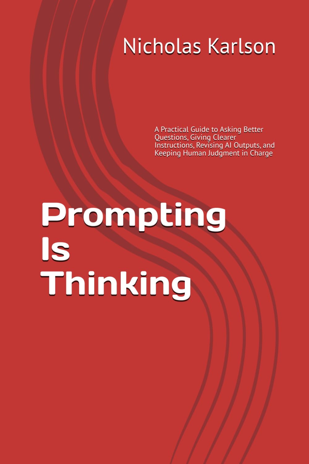 Prompting Is Thinking: A Practical Guide to Asking Better Questions, Giving Clearer Instructions, Revising AI Outputs, and Keeping Human Judgment in Charge (NEKpress.ca Practical AI Guides)
