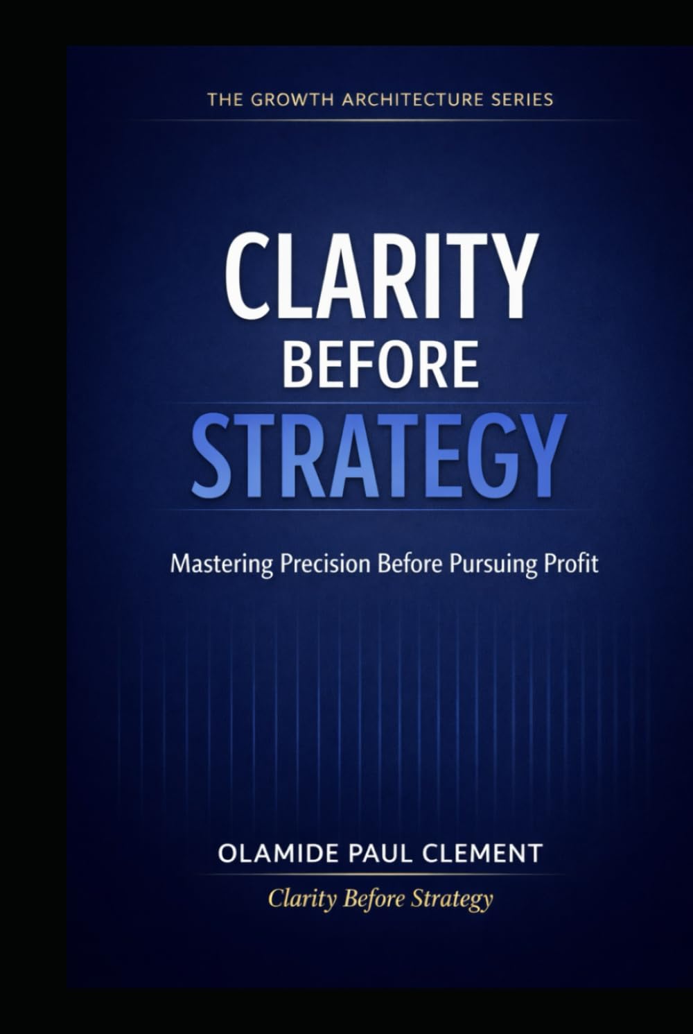 CLARITY BEFORE STRATEGY: A Timeless System for Generating Leads, Structuring Conversations, and Closing Deals in Any Market (THE GROWTH ARCHITECTURE FRAMEWORK ™ SERIES)