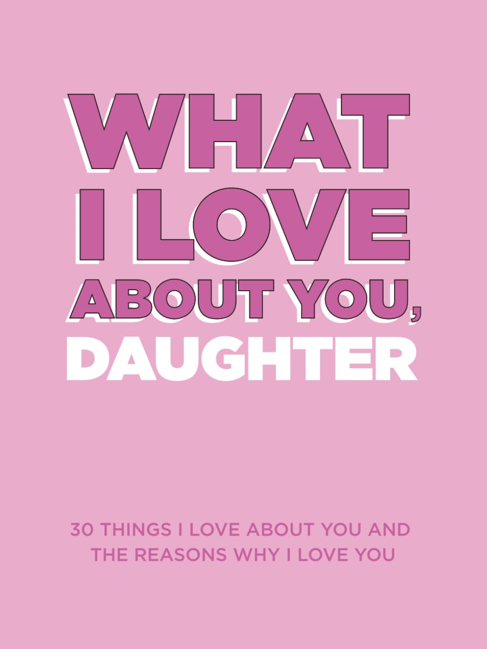 What I Love About You, Daughter: 30 Things I Love About You and the Reasons Why I Love You Fill-in-the-Blank Gift Book. Gifts for Daughters of Any Age. Ideal for Ages 9+