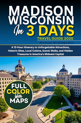 Madison Wisconsin in 3 Days (Travel Guide 2025): A 72-Hour Itinerary to Unforgettable Attractions, Historic Sites, Local Cuisine, Scenic Walks, and Hidden Treasures in America's Midwest Capital