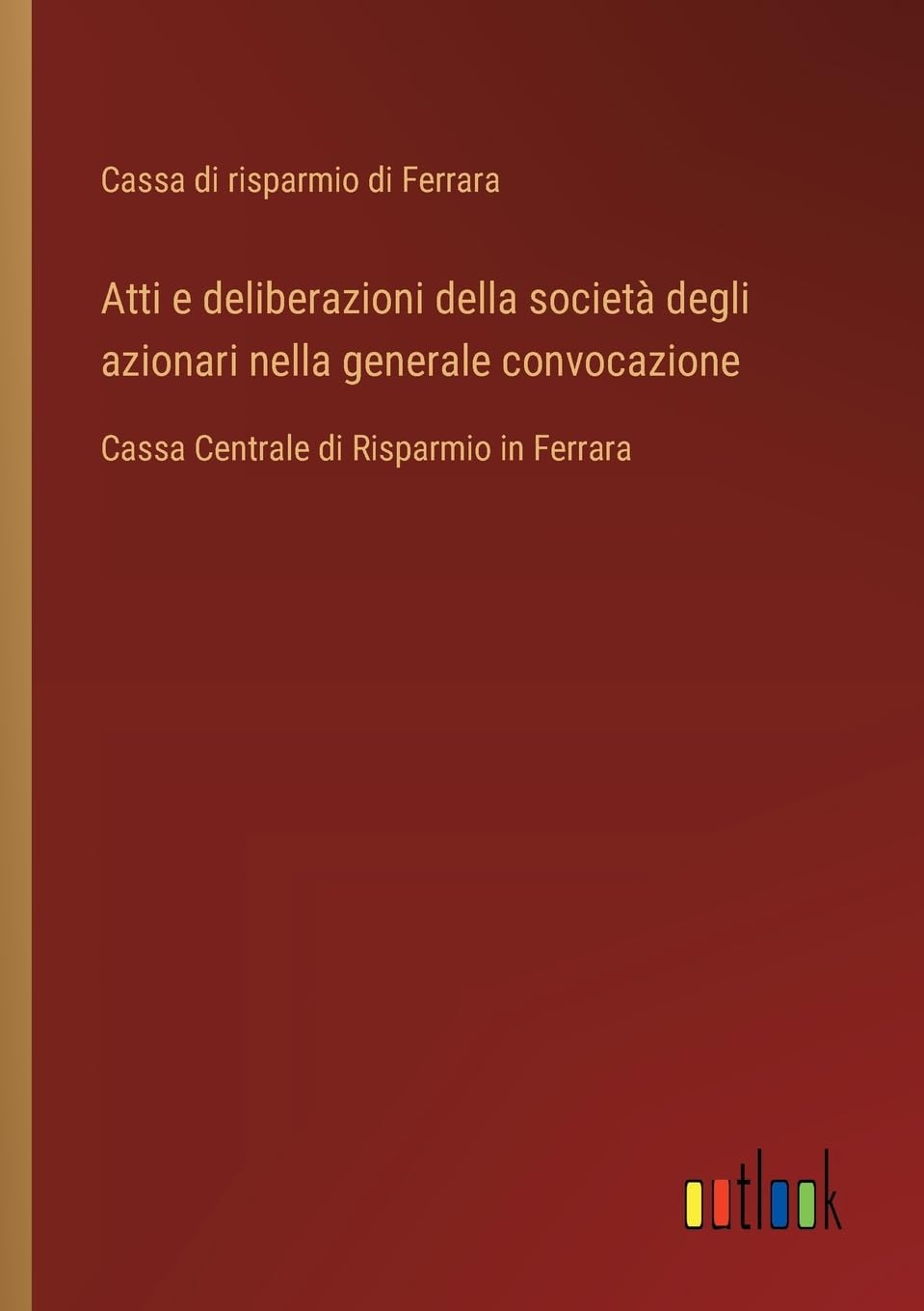 Atti e deliberazioni della società degli azionari nella generale convocazione: Cassa Centrale di Risparmio in Ferrara