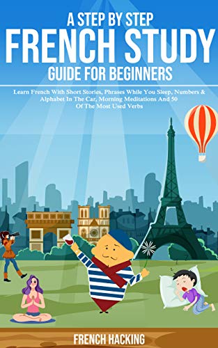 A Step By Step French Study Guide For Beginners: Learn French With Short Stories, Phrases While You Sleep, Numbers & Alphabet In The Car, Morning Meditations And 50 Of The Most Used Verbs A Step By Step French Study Guide For Beginners: Learn French With Short Stories, Phrases While You Sleep, Numbers & Alphabet In The Car, Morning Meditations And 50 Of The Most Used Verbs