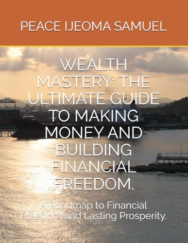 WEALTH MASTERY: THE ULTIMATE GUIDE TO MAKING MONEY AND BUILDING FINANCIAL FREEDOM.: A Roadmap to Financial Freedom and Lasting Prosperity.