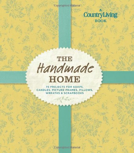 Country Living The Handmade Home: 75 Projects for Soaps, Candles, Picture Frames, Pillows, Wreaths & Scrapbooks