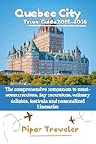 Quebec City Travel Guide 2025-2026: The comprehensive companion to must-see attractions, day excursions, culinary delights, festivals, and personalized itineraries (Explore with Piper Traveler)