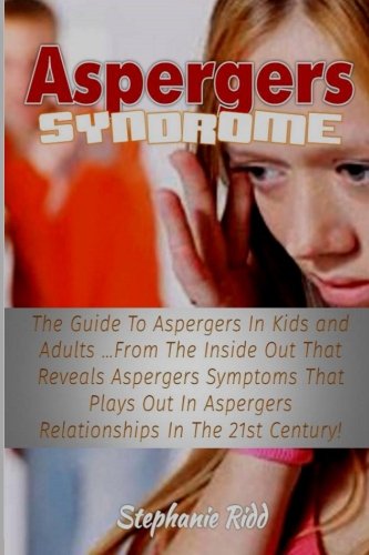 Aspergers Syndrome: The Guide to Aspergers In Kids and Adults ...From the Inside Out That Reveals Aspergers Symptoms That Plays Out In Aspergers Relationships In the 21st Century!