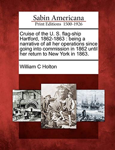 Cruise of the U. S. Flag-Ship Hartford, 1862-1863: Being a Narrative of All Her Operations Since Going Into Commission in 1862 Until Her Return to New York in 1863.