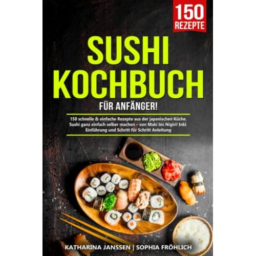 Sushi Kochbuch für Anfänger!: 150 schnelle & einfache Rezepte aus der japanischen Küche. Sushi ganz einfach selber machen – von Maki bis Nigiri! Inkl. Einführung und Schritt für Schritt Anleitung
