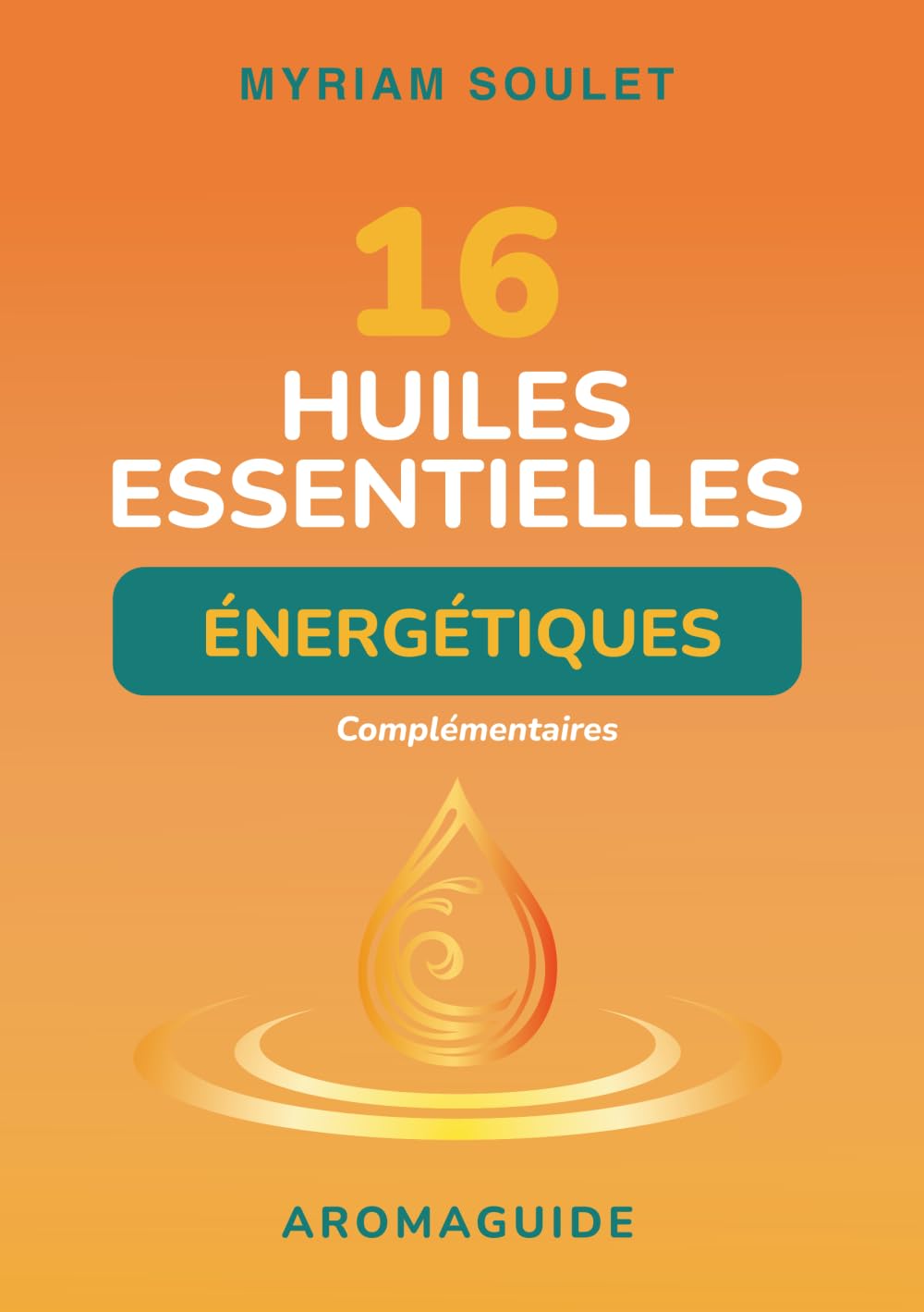 16 huiles essentielles énergétiques complémentaires: Explorer leur dimension subtile pour une utilisation au quotidien - Aromaguide