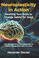 Neuroplasticity in Action: Rewiring Your Brain to Change Habits for Good: Leveraging Scientific Advances in Brain Science to Effectively Modify Behaviour and Transform Your Life 1916720072 Book Cover