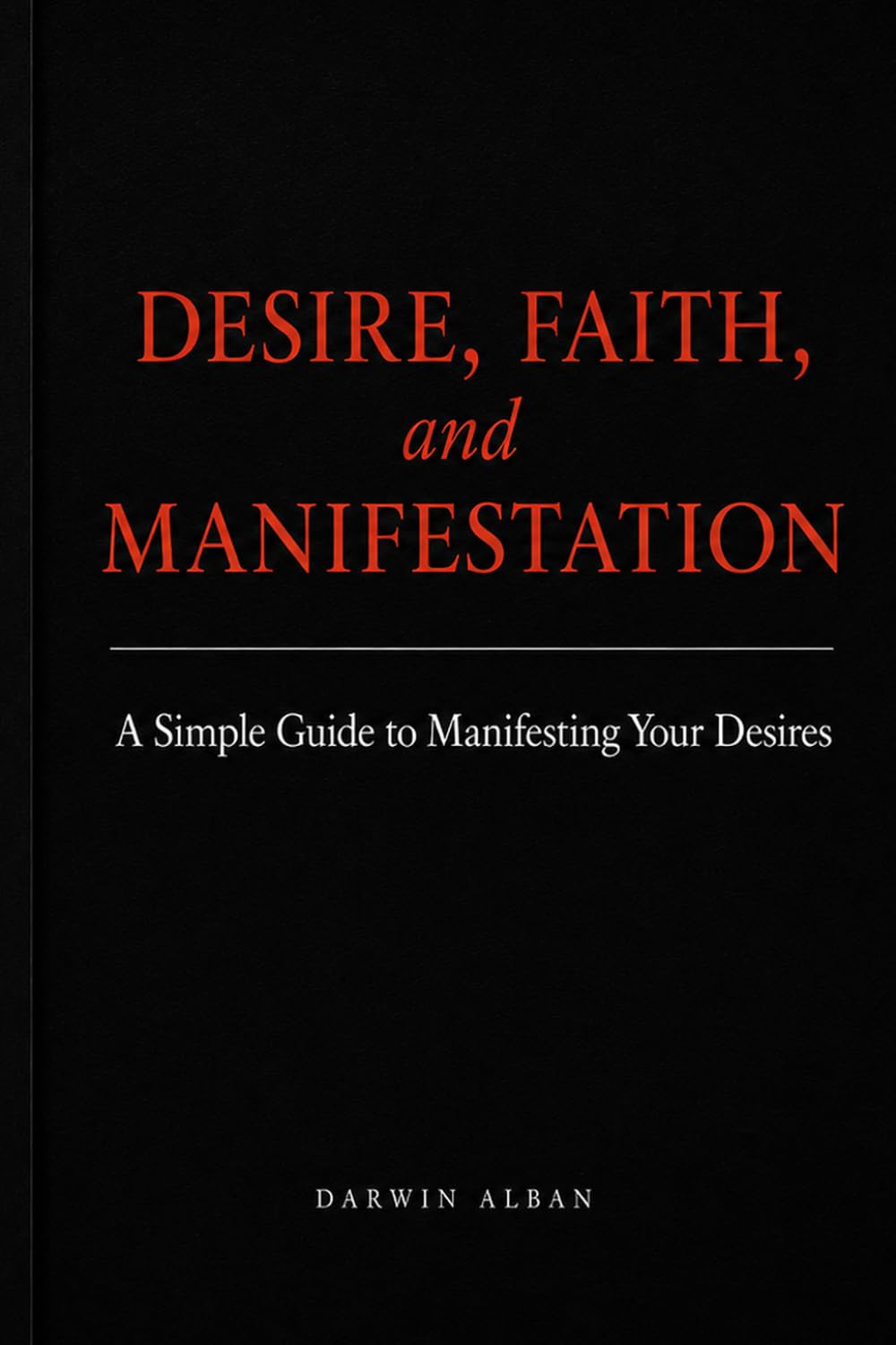 DESIRE, FAITH, and MANIFESTATION: A Simple Guide to Manifesting Your Desires