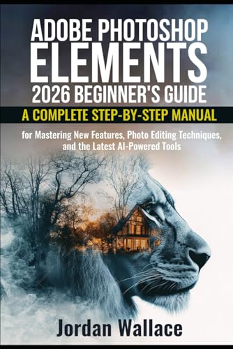 Adobe Photoshop Elements 2026 Beginner's Guide: A Complete Step-by-Step Manual for Mastering New Features, Photo Editing Techniques, and the Latest AI-Powered Tools