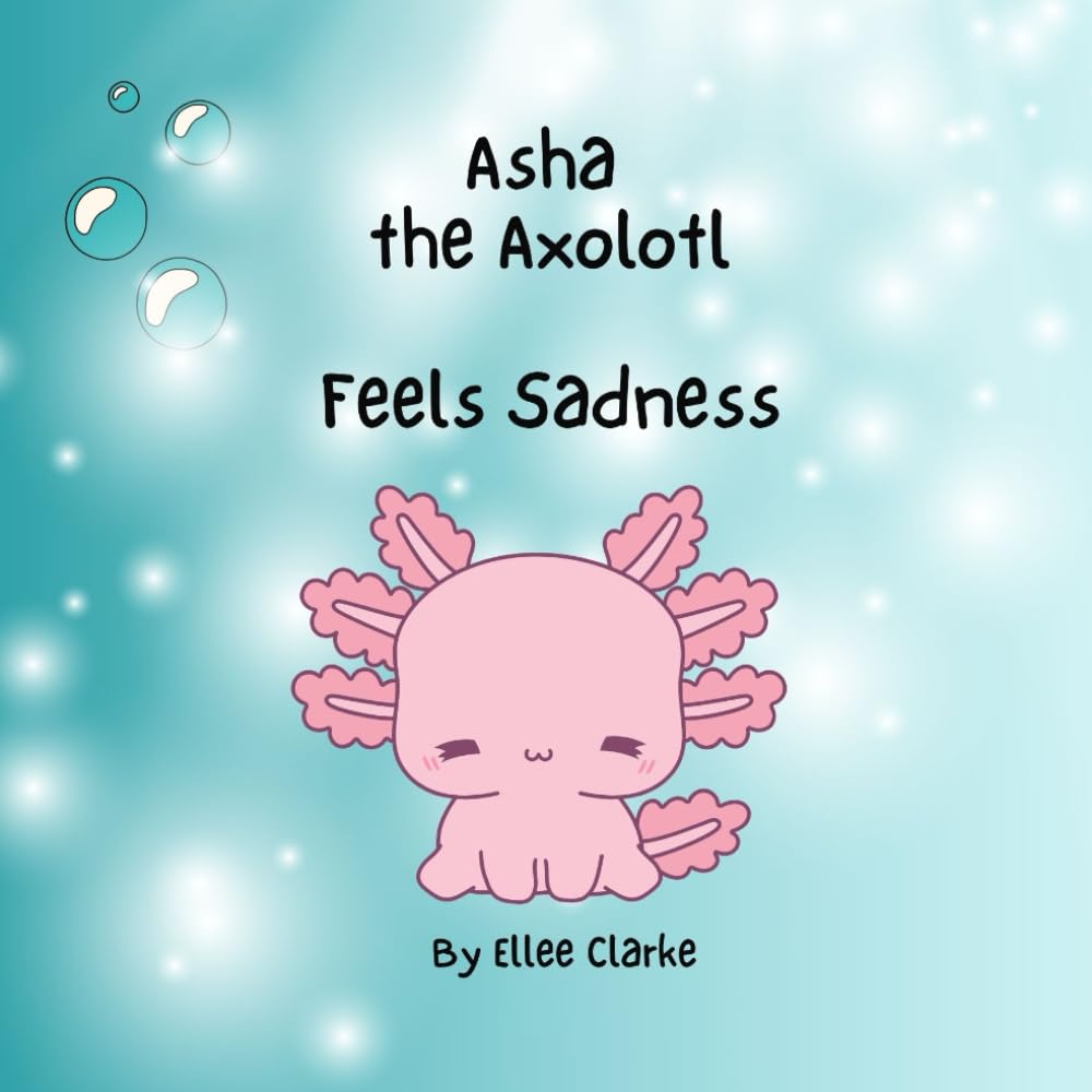 Asha the Axolotl Feels Sadness (The Littles With Big Feelings Collection)