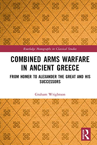 Combined Arms Warfare in Ancient Greece: From Homer to Alexander the Great and his Successors (Routledge Monographs in Classical Studies)