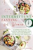 Intermittent Fasting For Women: A Complete Guide To Fasting For Weight Loss, Burn Fat and Improve...