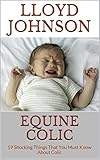 Equine Colic: 19 Shocking Things That You Must Know About Colic (English Edition)