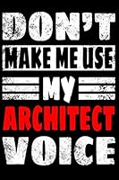 Funny Architecture Gift - Don't Make Me Use My Architect Voice Notebook Journal, 120 White Page Architecture Journal, Size 6x9 1679267841 Book Cover