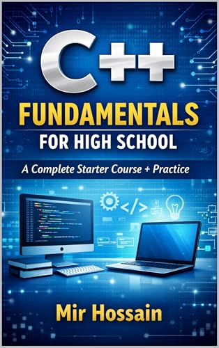 C++ FUNDAMENTALS FOR HIGH SCHOOL: A Complete Starter Course + Practice