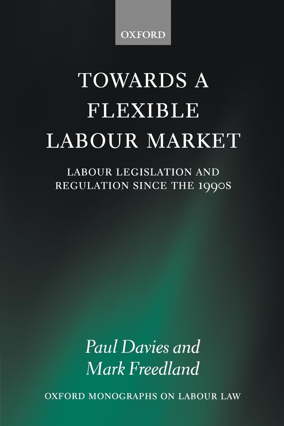 Towards a Flexible Labour Market: Labour Legislation and Regulation since the 1990s (Oxford Monographs on Labour Law) (Oxford Labour Law)